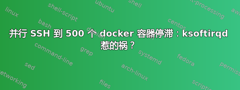 并行 SSH 到 500 个 docker 容器停滞：ksoftirqd 惹的祸？