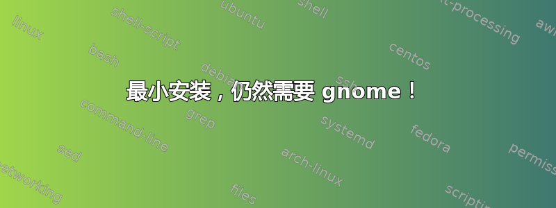 最小安装，仍然需要 gnome！