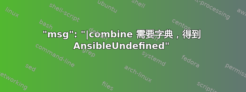 "msg": "|combine 需要字典，得到 AnsibleUndefined"