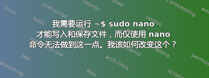 我需要运行 ~$ sudo nano 才能写入和保存文件，而仅使用 nano 命令无法做到这一点。我该如何改变这个？