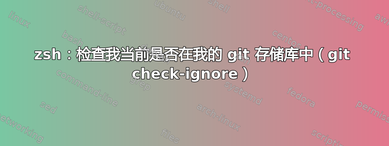 zsh：检查我当前是否在我的 git 存储库中（git check-ignore）