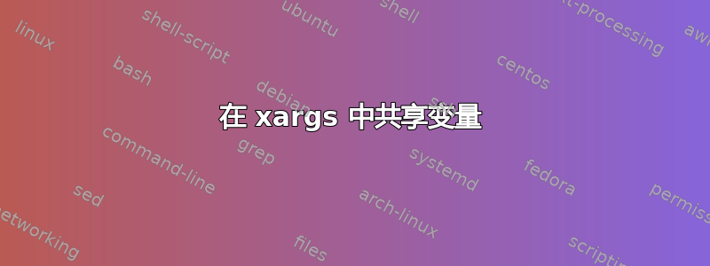 在 xargs 中共享变量