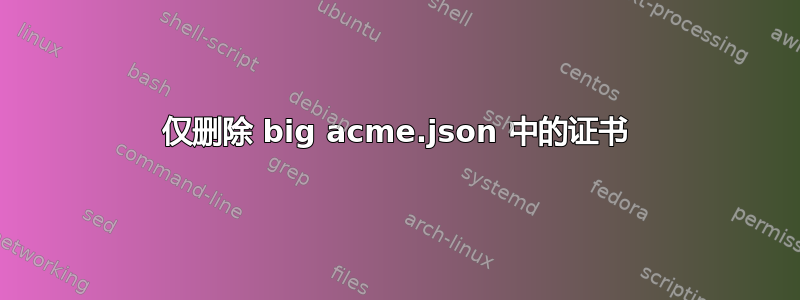 仅删除 big acme.json 中的证书