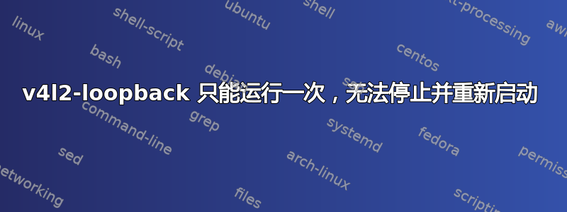 v4l2-loopback 只能运行一次，无法停止并重新启动