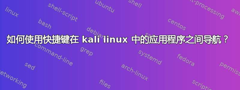 如何使用快捷键在 kali linux 中的应用程序之间导航？