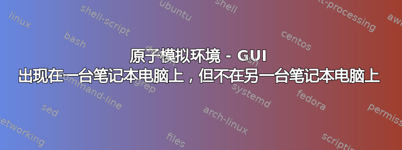 原子模拟环境 - GUI 出现在一台笔记本电脑上，但不在另一台笔记本电脑上