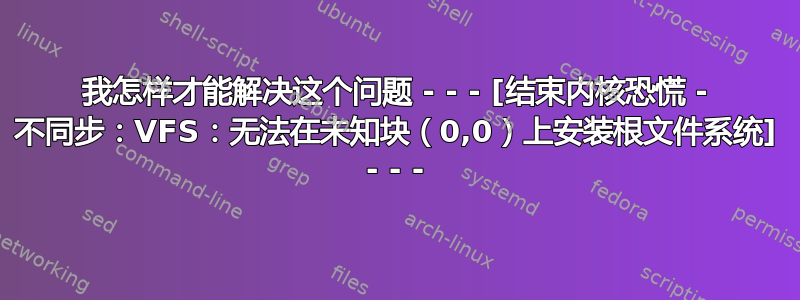 我怎样才能解决这个问题 - - - [结束内核恐慌 - 不同步：VFS：无法在未知块（0,0）上安装根文件系统] - - -