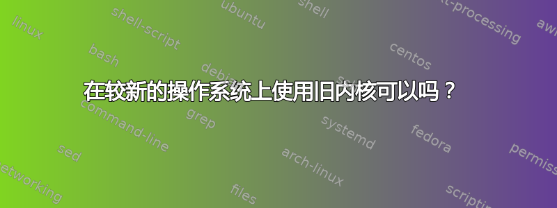 在较新的操作系统上使用旧内核可以吗？ 