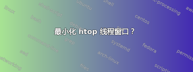 最小化 htop 线程窗口？