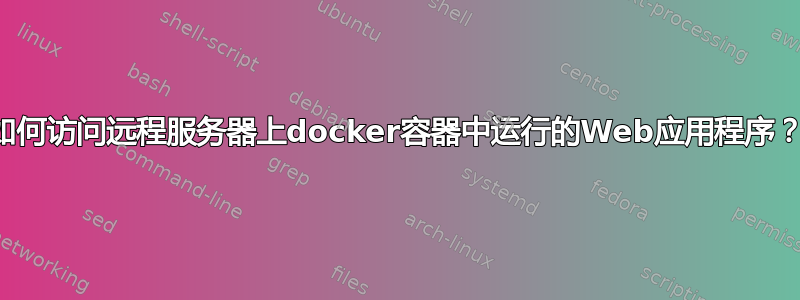 如何访问远程服务器上docker容器中运行的Web应用程序？