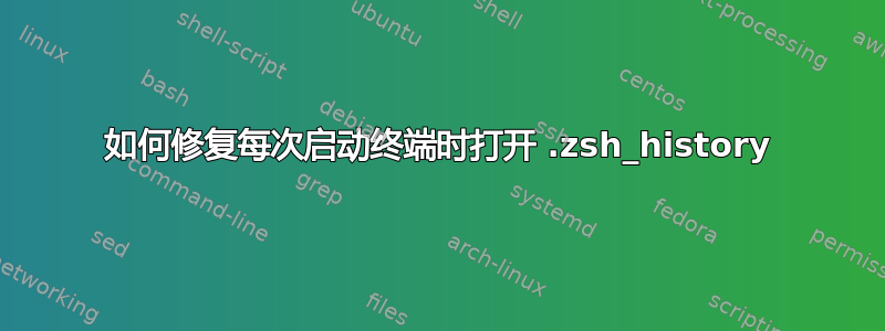 如何修复每次启动终端时打开 .zsh_history