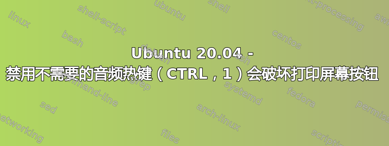 Ubuntu 20.04 - 禁用不需要的音频热键（CTRL，1）会破坏打印屏幕按钮