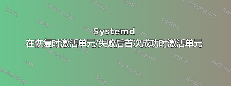 Systemd 在恢复时激活单元/失败后首次成功时激活单元