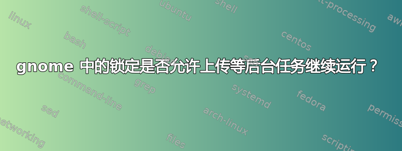 gnome 中的锁定是否允许上传等后台任务继续运行？