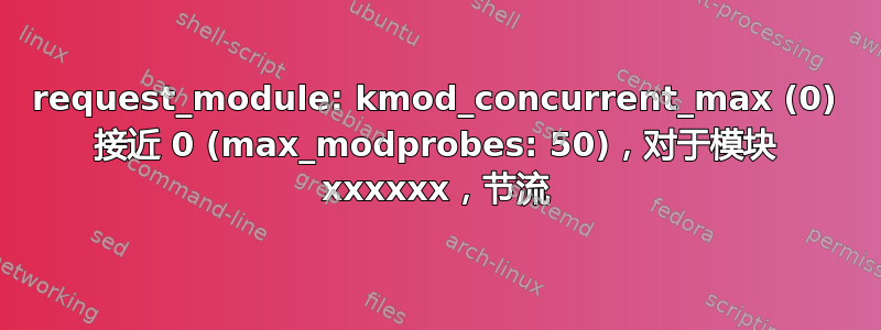 request_module: kmod_concurrent_max (0) 接近 0 (max_modprobes: 50)，对于模块 xxxxxx，节流