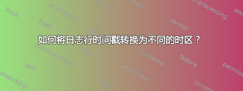 如何将日志行时间戳转换为不同的时区？