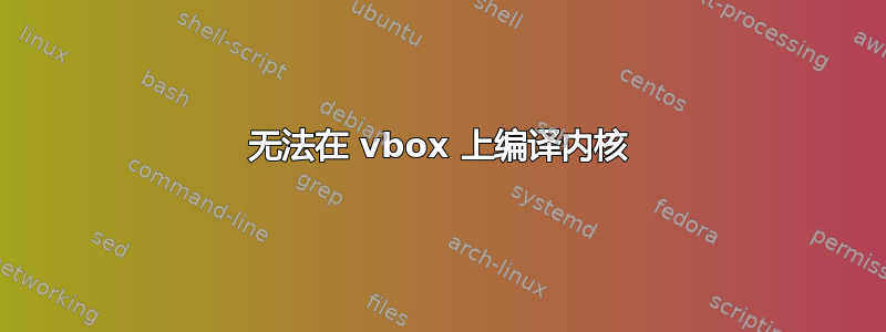 无法在 vbox 上编译内核