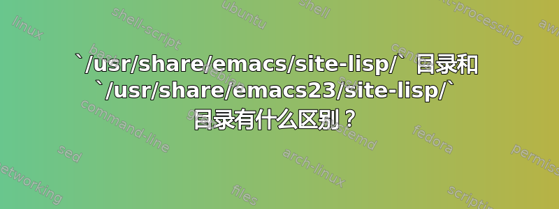 `/usr/share/emacs/site-lisp/` 目录和 `/usr/share/emacs23/site-lisp/` 目录有什么区别？