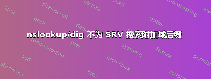 nslookup/dig 不为 SRV 搜索附加域后缀