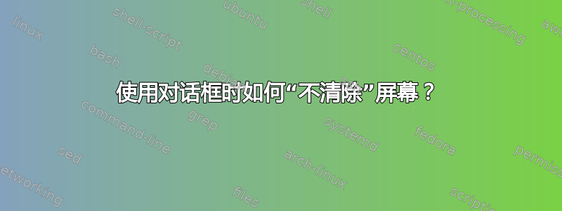 使用对话框时如何“不清除”屏幕？