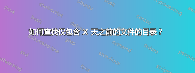 如何查找仅包含 X 天之前的文件的目录？