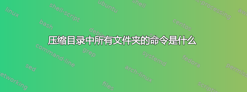 压缩目录中所有文件夹的命令是什么