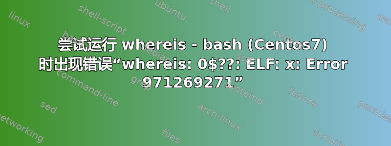 尝试运行 whereis - bash (Centos7) 时出现错误“whereis: 0$??: ELF: x: Error 971269271”