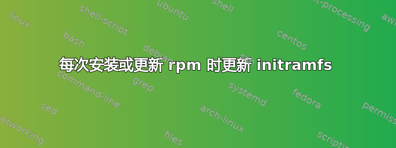 每次安装或更新 rpm 时更新 initramfs