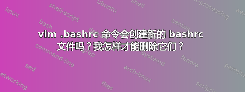 vim .bashrc 命令会创建新的 bashrc 文件吗？我怎样才能删除它们？