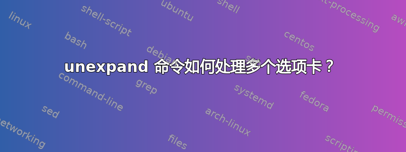 unexpand 命令如何处理多个选项卡？