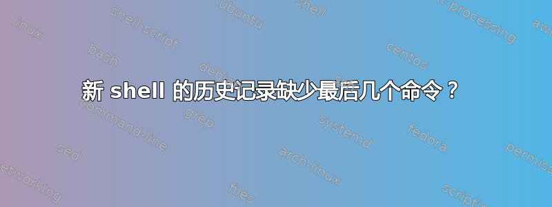 新 shell 的历史记录缺少最后几个命令？