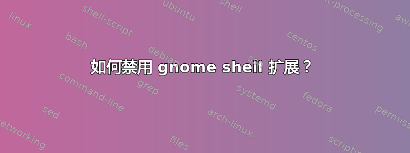 如何禁用 gnome shell 扩展？