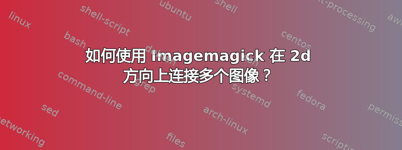 如何使用 Imagemagick 在 2d 方向上连接多个图像？