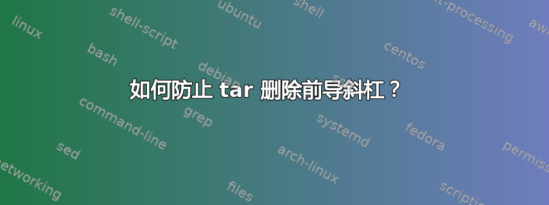 如何防止 tar 删除前导斜杠？ 