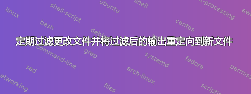 定期过滤更改文件并将过滤后的输出重定向到新文件