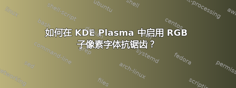 如何在 KDE Plasma 中启用 RGB 子像素字体抗锯齿？