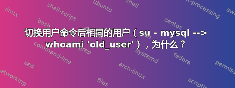 切换用户命令后相同的用户（su - mysql --> whoami 'old_user'），为什么？