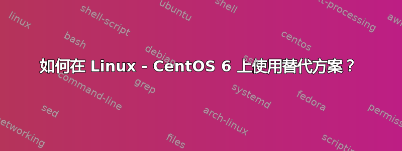 如何在 Linux - CentOS 6 上使用替代方案？