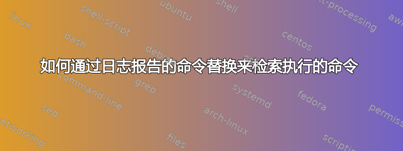 如何通过日志报告的命令替换来检索执行的命令