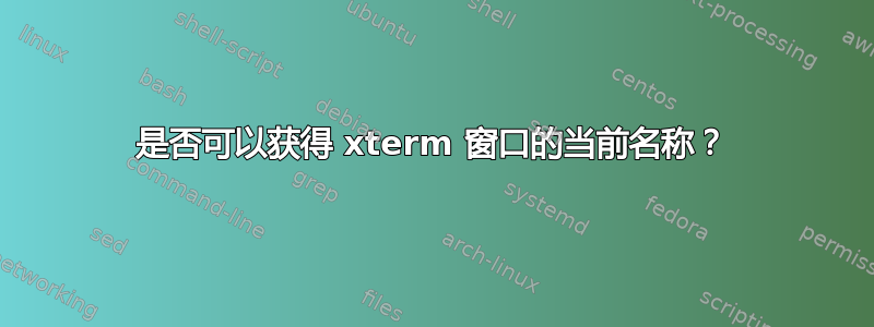 是否可以获得 xterm 窗口的当前名称？