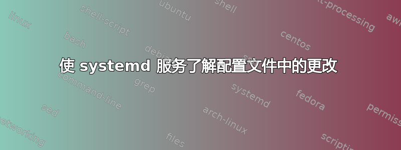 使 systemd 服务了解配置文件中的更改