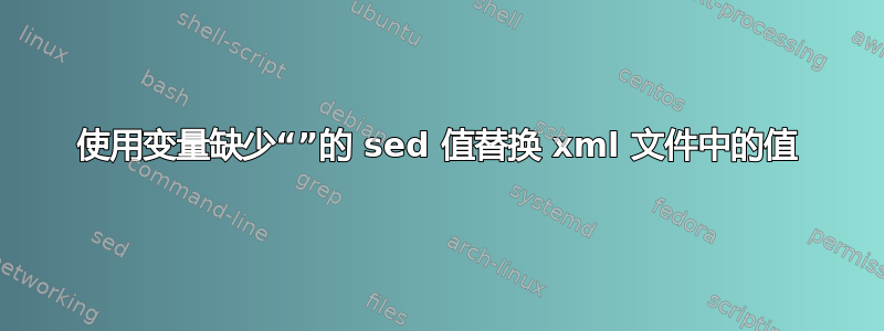 使用变量缺少“”的 sed 值替换 xml 文件中的值