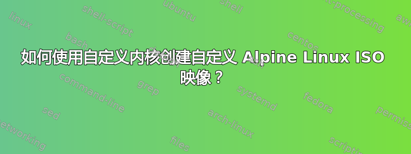 如何使用自定义内核创建自定义 Alpine Linux ISO 映像？