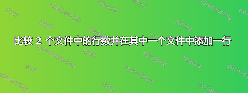 比较 2 个文件中的行数并在其中一个文件中添加一行