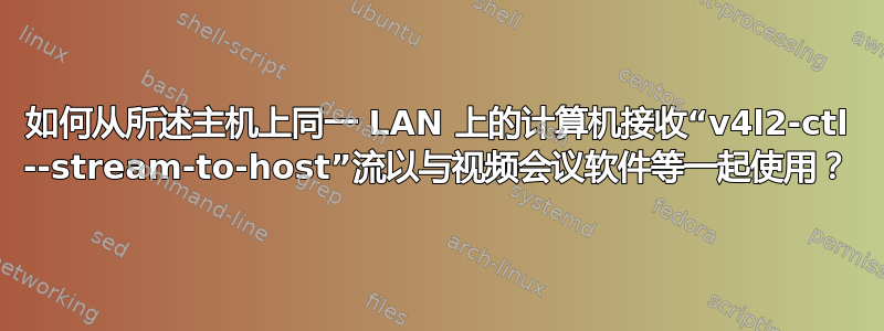 如何从所述主机上同一 LAN 上的计算机接收“v4l2-ctl --stream-to-host”流以与视频会议软件等一起使用？