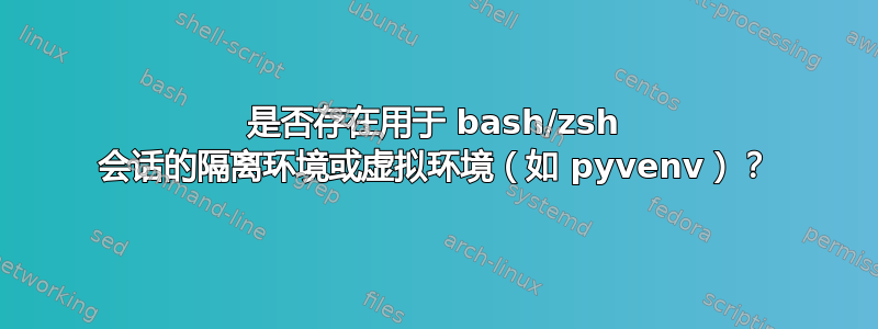 是否存在用于 bash/zsh 会话的隔离环境或虚拟环境（如 pyvenv）？