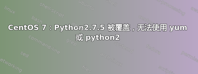 CentOS 7：Python2.7.5 被覆盖，无法使用 yum 或 python2