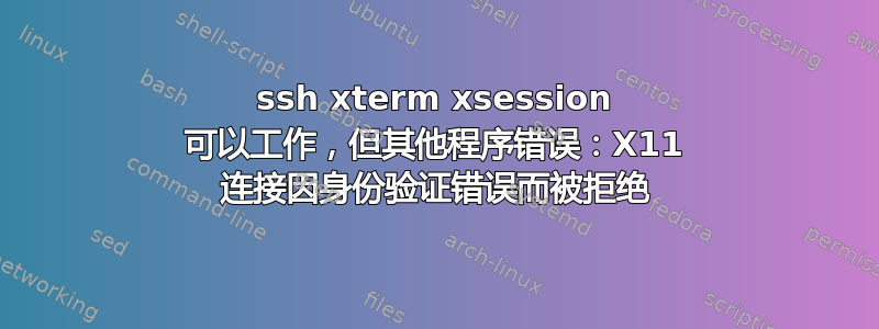 ssh xterm xsession 可以工作，但其他程序错误：X11 连接因身份验证错误而被拒绝