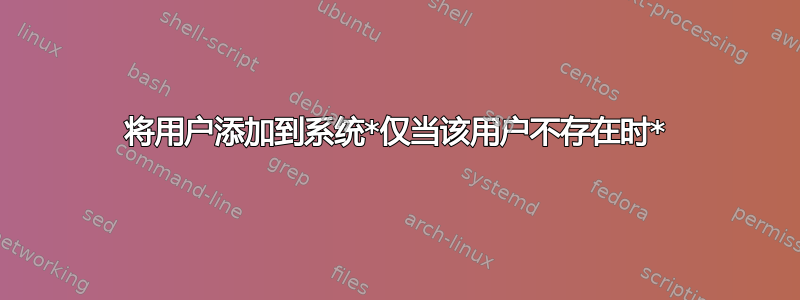 将用户添加到系统*仅当该用户不存在时*