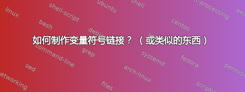 如何制作变量符号链接？ （或类似的东西）